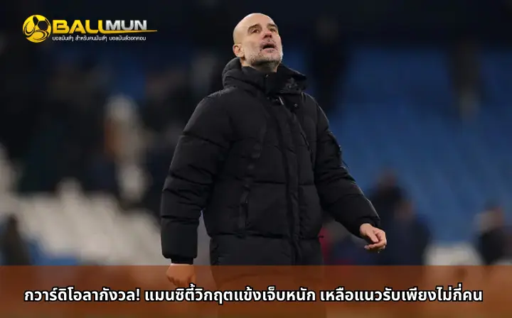 ดูบอลสด กวาร์ดิโอลากังวล! แมนซิตี้วิกฤตแข้งเจ็บหนัก เหลือแนวรับเพียงไม่กี่คน